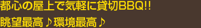 都心の屋上で気軽に貸切BBQ!!眺望最高♪環境最高♪