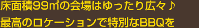 床面積99㎡の会場はゆったり広々♪最高のロケーションで特別なBBQを