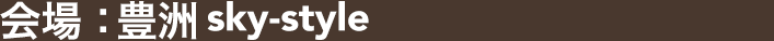 会場：豊洲sky-style