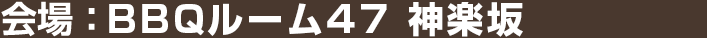 会場：BBQルーム47 神楽坂