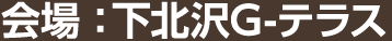 会場：下北沢G-テラス