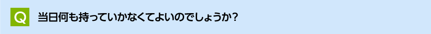 当日何も持っていかなくてよいのでしょうか？
